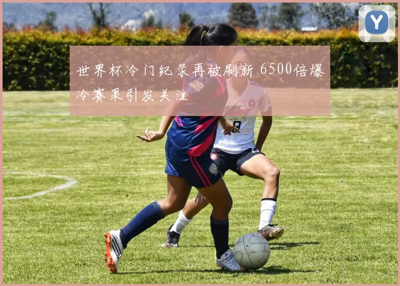 世界杯冷门纪录再被刷新 6500倍爆冷赛果引发关注