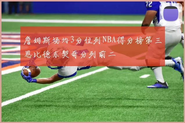 詹姆斯场均3分位列NBA得分榜第三恩比德东契奇分列前二
