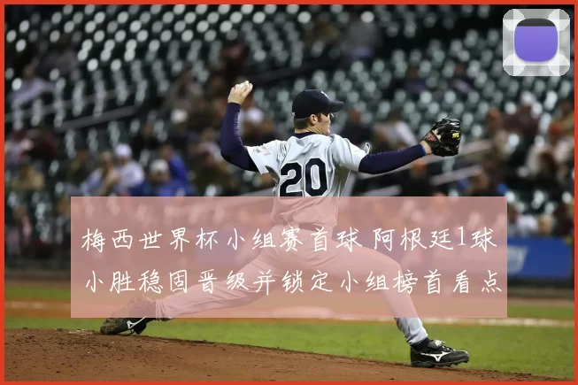 梅西世界杯小组赛首球 阿根廷1球小胜稳固晋级并锁定小组榜首看点