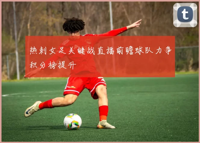 热刺女足关键战直播前瞻球队力争积分榜提升