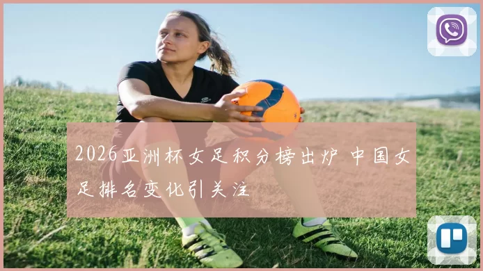 2026亚洲杯女足积分榜出炉 中国女足排名变化引关注