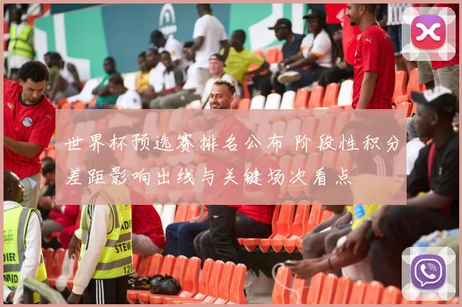 世界杯预选赛排名公布 阶段性积分差距影响出线与关键场次看点