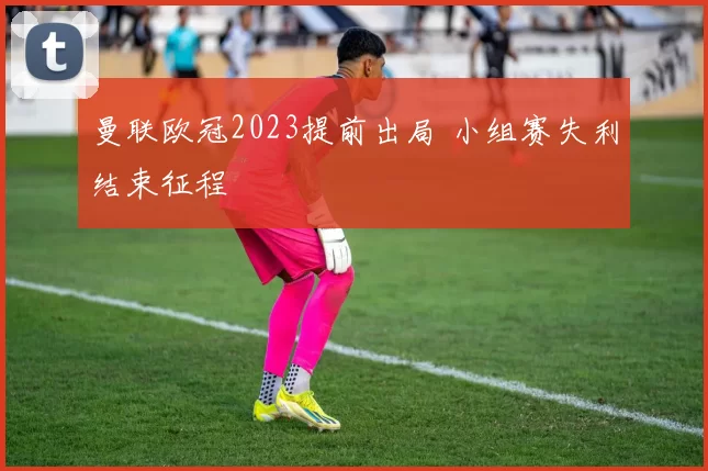 曼联欧冠2023提前出局 小组赛失利结束征程