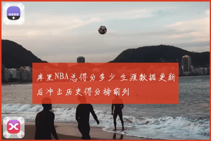 库里NBA总得分多少 生涯数据更新后冲击历史得分榜前列