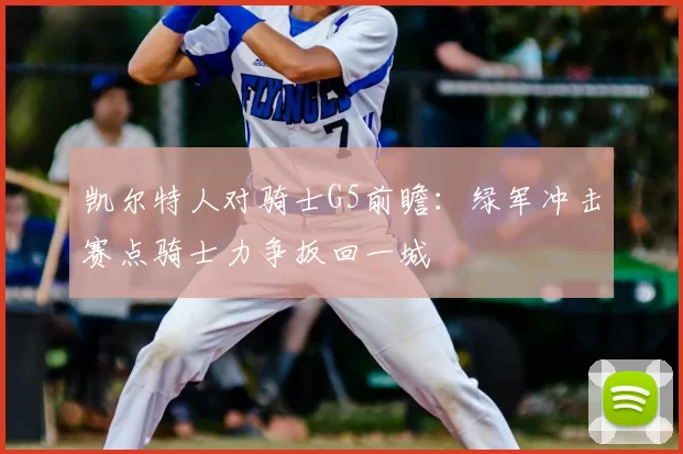 凯尔特人对骑士G5前瞻:绿军冲击赛点骑士力争扳回一城