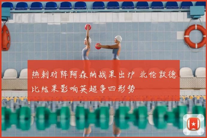 热刺对阵阿森纳战果出炉 北伦敦德比结果影响英超争四形势