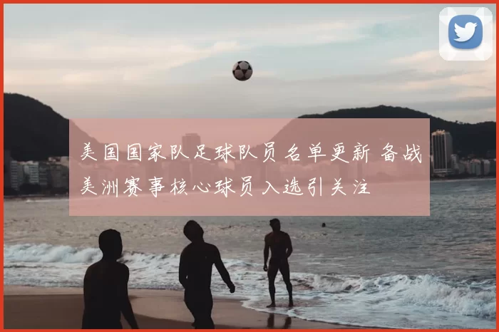 美国国家队足球队员名单更新 备战美洲赛事核心球员入选引关注