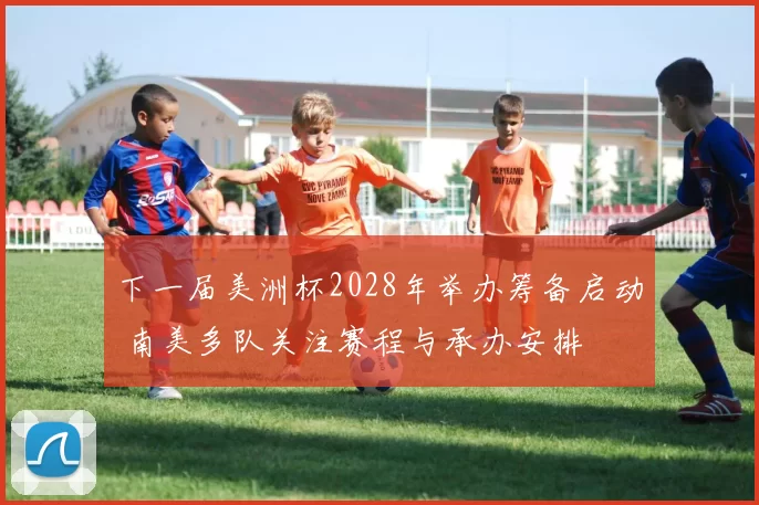 下一届美洲杯2028年举办筹备启动 南美多队关注赛程与承办安排