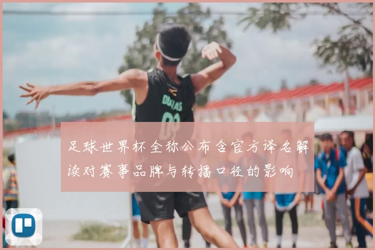 足球世界杯全称公布含官方译名解读对赛事品牌与转播口径的影响