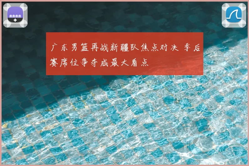 广东男篮再战新疆队焦点对决 季后赛席位争夺成最大看点