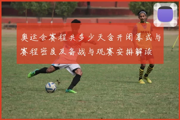 奥运会赛程共多少天含开闭幕式与赛程密度及备战与观赛安排解读