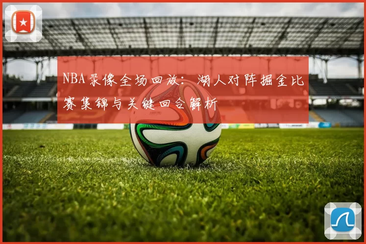 NBA录像全场回放：湖人对阵掘金比赛集锦与关键回合解析