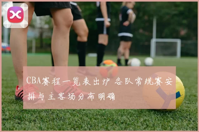 CBA赛程一览表出炉 各队常规赛安排与主客场分布明确