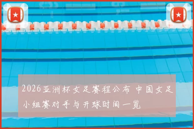 2026亚洲杯女足赛程公布 中国女足小组赛对手与开球时间一览