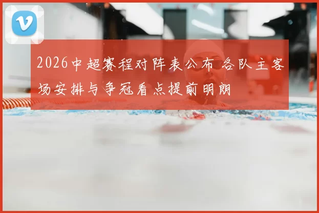 2026中超赛程对阵表公布 各队主客场安排与争冠看点提前明朗