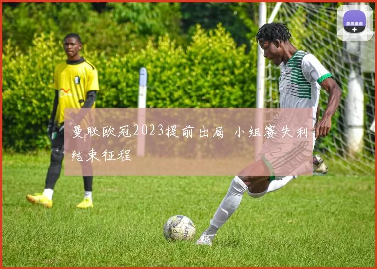 曼联欧冠2023提前出局 小组赛失利结束征程
