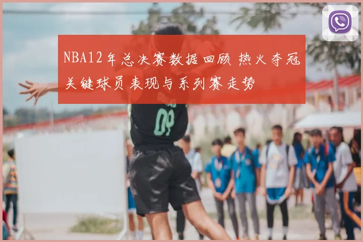 NBA12年总决赛数据回顾 热火夺冠关键球员表现与系列赛走势