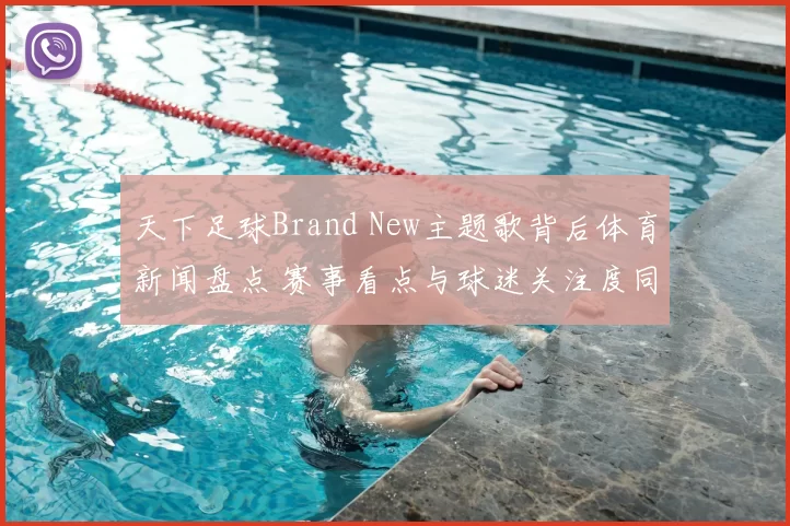 天下足球Brand New主题歌背后体育新闻盘点 赛事看点与球迷关注度同步提升