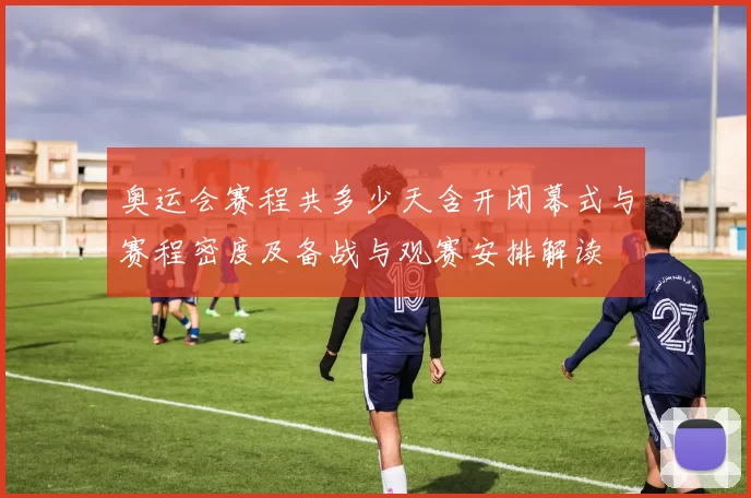奥运会赛程共多少天含开闭幕式与赛程密度及备战与观赛安排解读