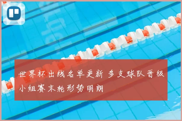 世界杯出线名单更新 多支球队晋级小组赛末轮形势明朗