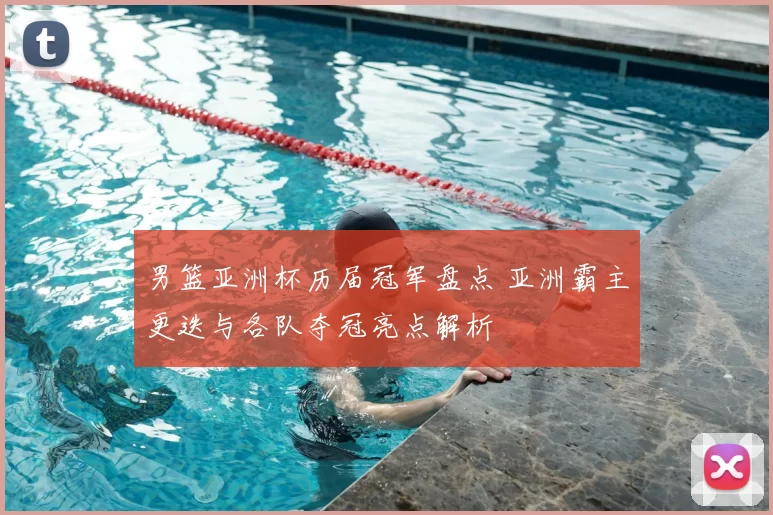 男篮亚洲杯历届冠军盘点 亚洲霸主更迭与各队夺冠亮点解析
