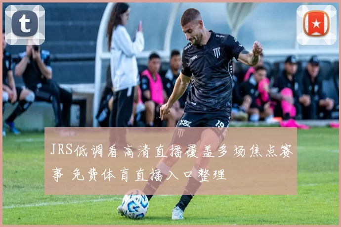 JRS低调看高清直播覆盖多场焦点赛事 免费体育直播入口整理
