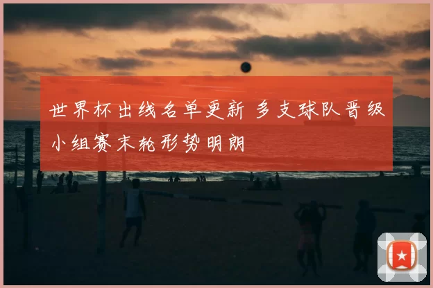 世界杯出线名单更新 多支球队晋级小组赛末轮形势明朗