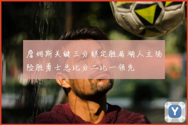 詹姆斯关键三分锁定胜局湖人主场险胜勇士总比分二比一领先