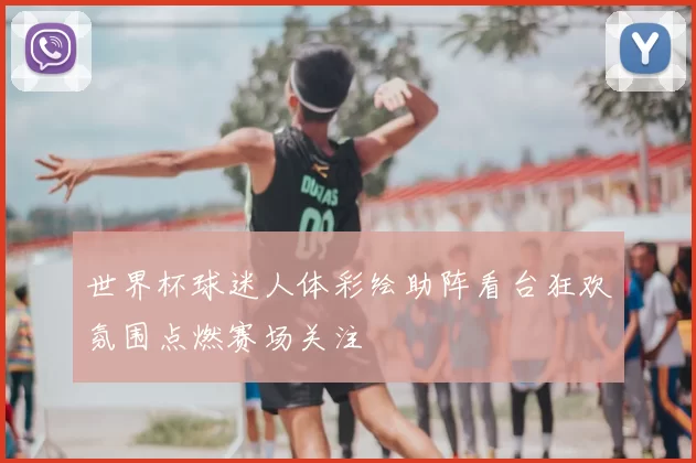 世界杯球迷人体彩绘助阵看台狂欢氛围点燃赛场关注