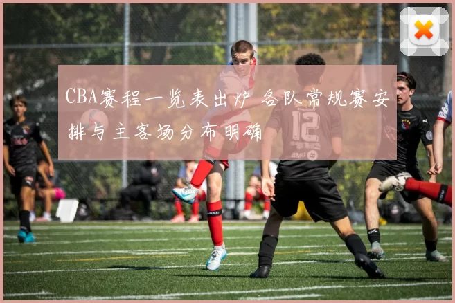 CBA赛程一览表出炉 各队常规赛安排与主客场分布明确