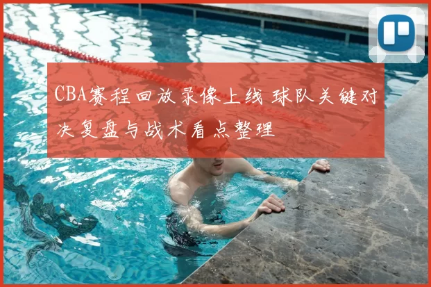CBA赛程回放录像上线 球队关键对决复盘与战术看点整理