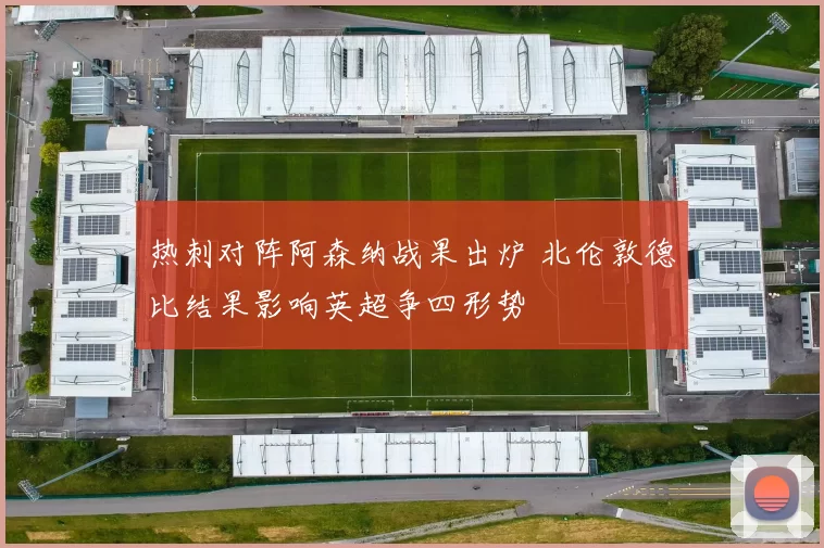 热刺对阵阿森纳战果出炉 北伦敦德比结果影响英超争四形势