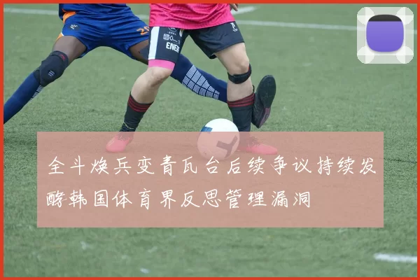 全斗焕兵变青瓦台后续争议持续发酵韩国体育界反思管理漏洞