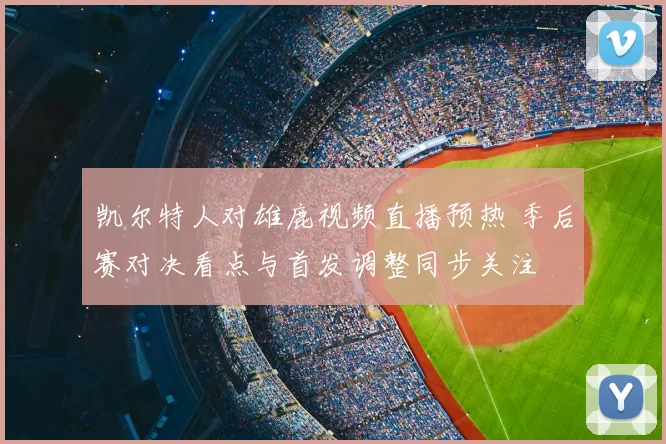 凯尔特人对雄鹿视频直播预热 季后赛对决看点与首发调整同步关注