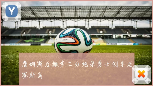 詹姆斯后撤步三分绝杀勇士创季后赛新高