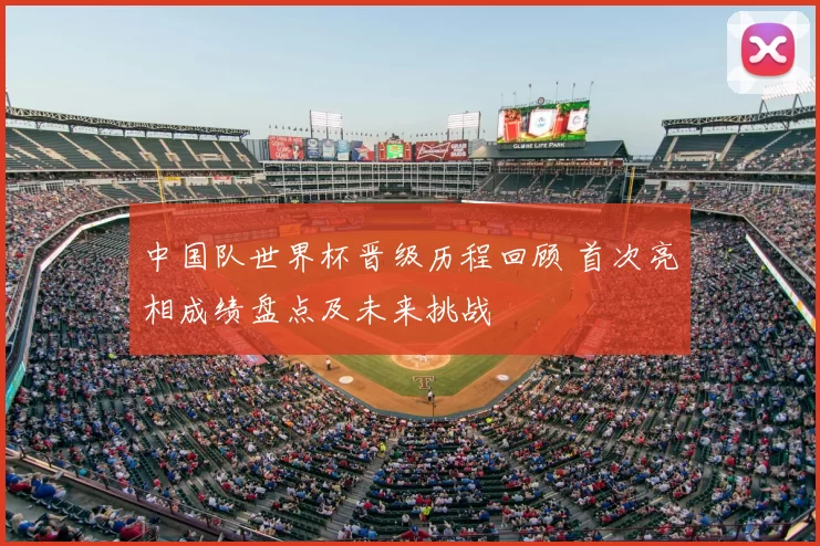 中国队世界杯晋级历程回顾 首次亮相成绩盘点及未来挑战