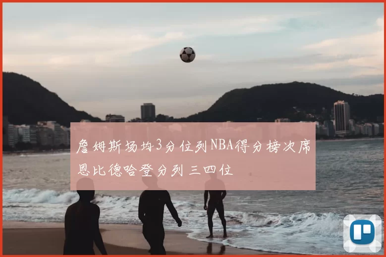 詹姆斯场均3分位列NBA得分榜次席恩比德哈登分列三四位