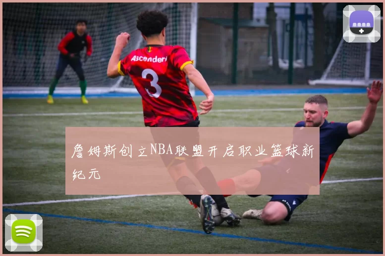 詹姆斯创立NBA联盟开启职业篮球新纪元