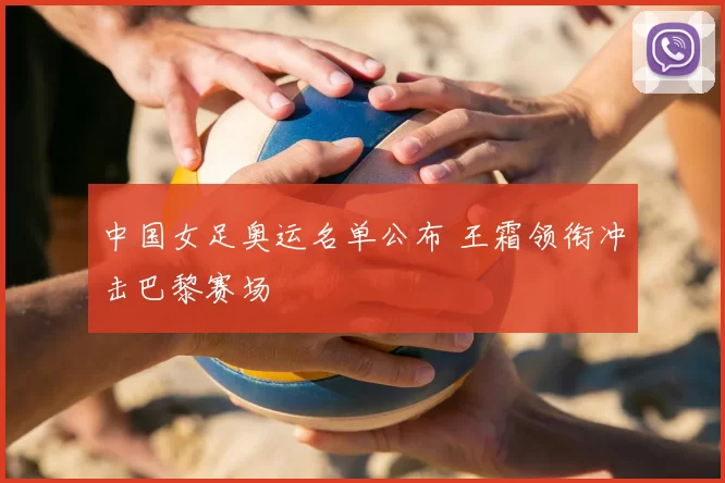 中国女足奥运名单公布 王霜领衔冲击巴黎赛场