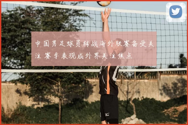 中国男足球员转战海外联赛备受关注 赛季表现成外界关注焦点