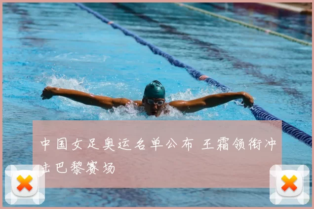 中国女足奥运名单公布 王霜领衔冲击巴黎赛场