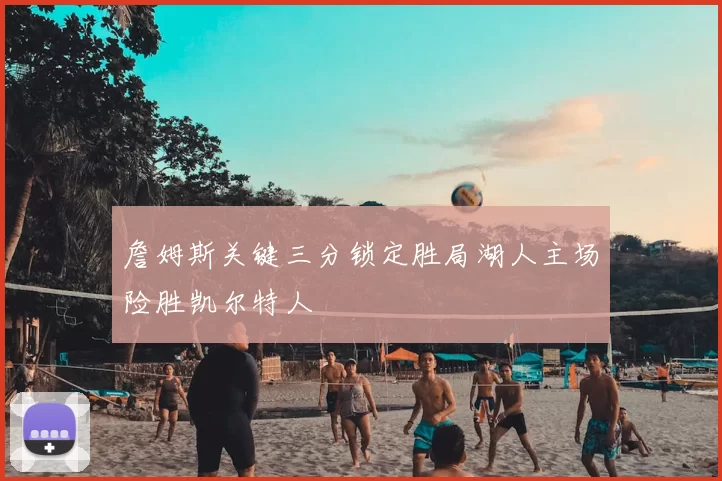 詹姆斯关键三分锁定胜局湖人主场险胜凯尔特人