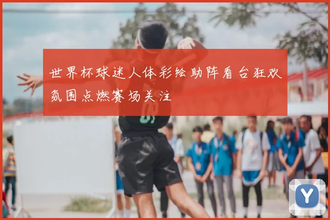 世界杯球迷人体彩绘助阵看台狂欢氛围点燃赛场关注