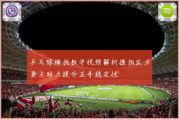 乒乓球横拍教学视频解析握拍发力要点助力提升正手稳定性