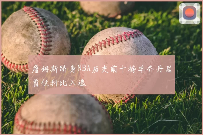 詹姆斯跻身NBA历史前十榜单乔丹居首位科比入选