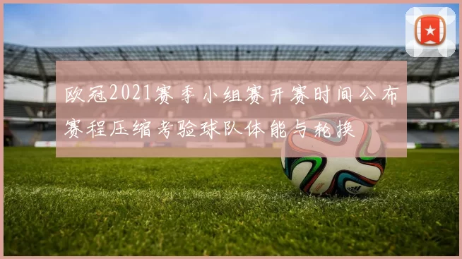 欧冠2021赛季小组赛开赛时间公布赛程压缩考验球队体能与轮换