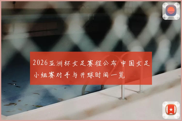 2026亚洲杯女足赛程公布 中国女足小组赛对手与开球时间一览