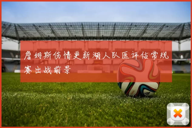 詹姆斯伤情更新湖人队医评估常规赛出战前景