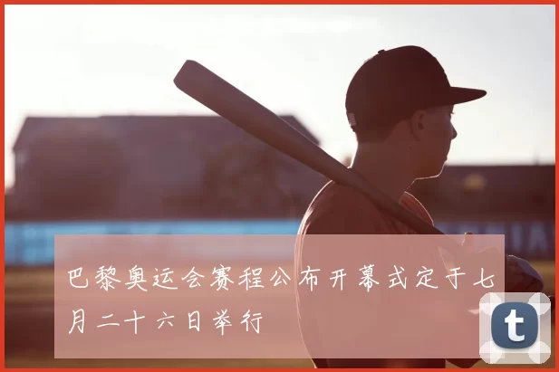 巴黎奥运会赛程公布开幕式定于七月二十六日举行