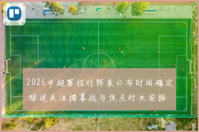 2026中超赛程对阵表公布时间确定 球迷关注揭幕战与焦点对决安排